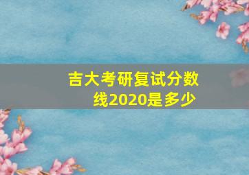 吉大考研复试分数线2020是多少