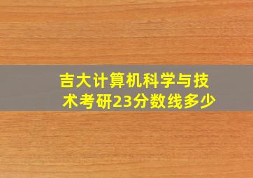 吉大计算机科学与技术考研23分数线多少