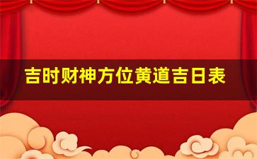 吉时财神方位黄道吉日表