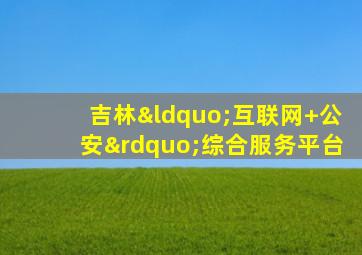 吉林“互联网+公安”综合服务平台