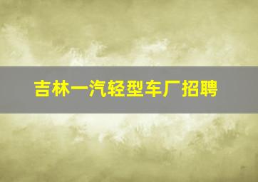 吉林一汽轻型车厂招聘