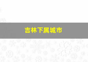 吉林下属城市