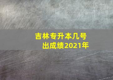 吉林专升本几号出成绩2021年