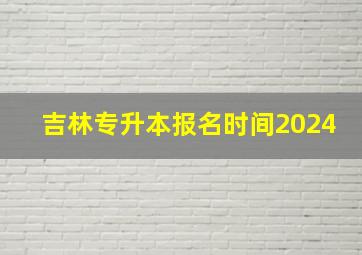 吉林专升本报名时间2024