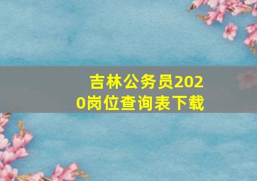 吉林公务员2020岗位查询表下载