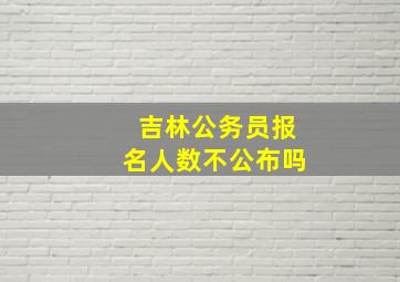 吉林公务员报名人数不公布吗