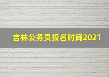 吉林公务员报名时间2021