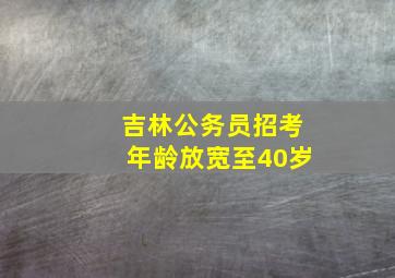 吉林公务员招考年龄放宽至40岁