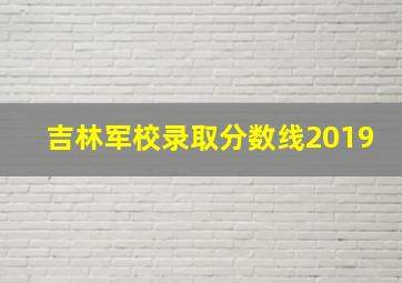 吉林军校录取分数线2019