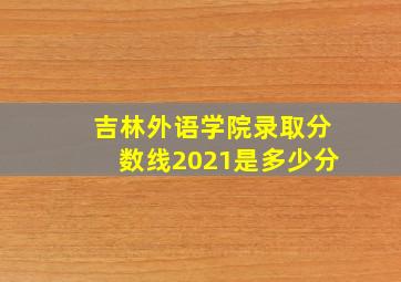 吉林外语学院录取分数线2021是多少分