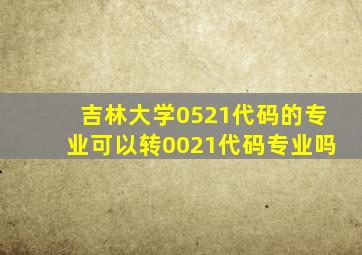 吉林大学0521代码的专业可以转0021代码专业吗