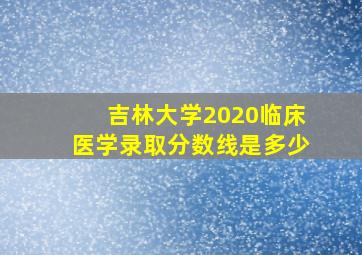 吉林大学2020临床医学录取分数线是多少