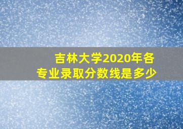 吉林大学2020年各专业录取分数线是多少