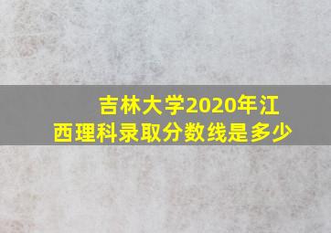 吉林大学2020年江西理科录取分数线是多少