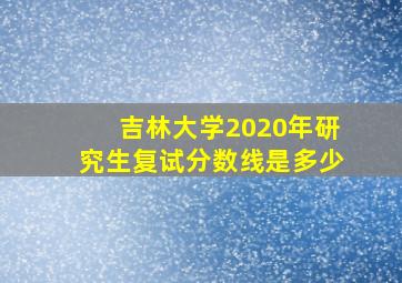 吉林大学2020年研究生复试分数线是多少