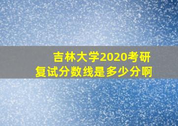 吉林大学2020考研复试分数线是多少分啊