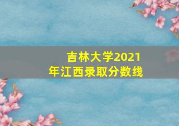 吉林大学2021年江西录取分数线