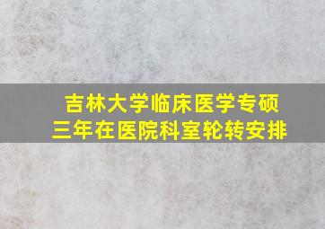 吉林大学临床医学专硕三年在医院科室轮转安排