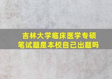 吉林大学临床医学专硕笔试题是本校自己出题吗