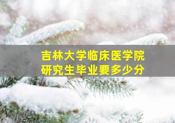 吉林大学临床医学院研究生毕业要多少分