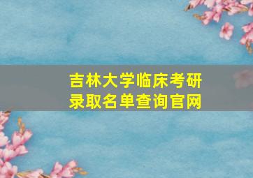 吉林大学临床考研录取名单查询官网