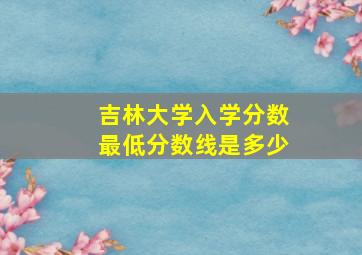 吉林大学入学分数最低分数线是多少