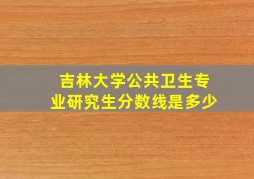 吉林大学公共卫生专业研究生分数线是多少