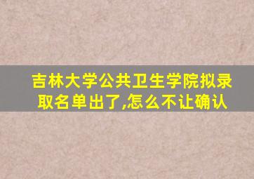 吉林大学公共卫生学院拟录取名单出了,怎么不让确认