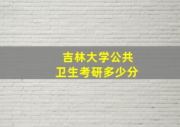 吉林大学公共卫生考研多少分