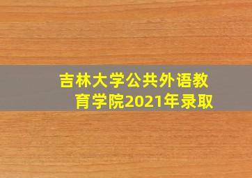 吉林大学公共外语教育学院2021年录取