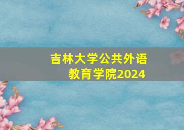 吉林大学公共外语教育学院2024