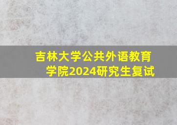 吉林大学公共外语教育学院2024研究生复试