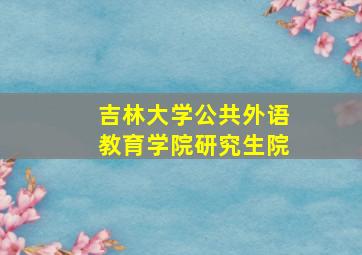 吉林大学公共外语教育学院研究生院