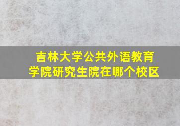 吉林大学公共外语教育学院研究生院在哪个校区