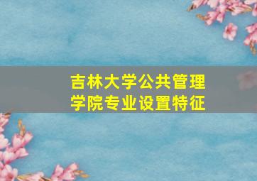 吉林大学公共管理学院专业设置特征