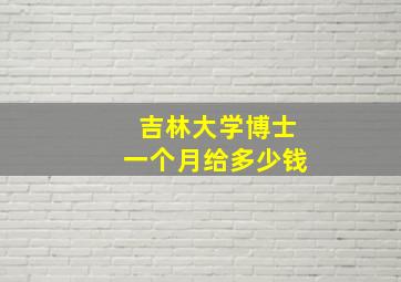 吉林大学博士一个月给多少钱