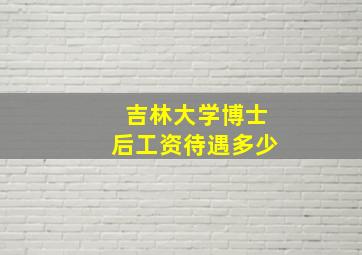 吉林大学博士后工资待遇多少