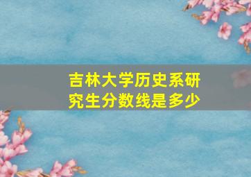 吉林大学历史系研究生分数线是多少