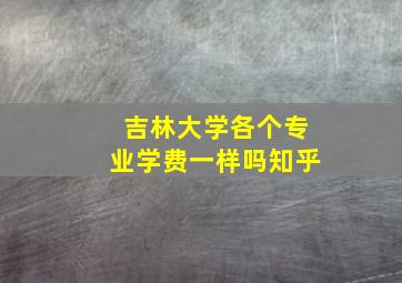 吉林大学各个专业学费一样吗知乎