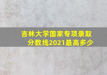 吉林大学国家专项录取分数线2021最高多少