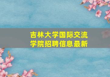 吉林大学国际交流学院招聘信息最新