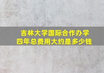 吉林大学国际合作办学四年总费用大约是多少钱