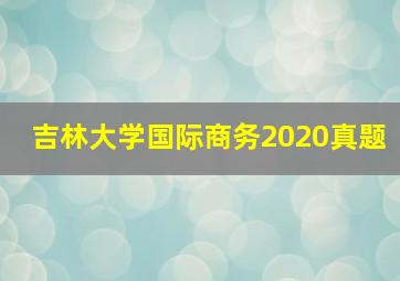 吉林大学国际商务2020真题