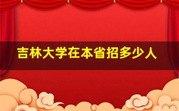 吉林大学在本省招多少人