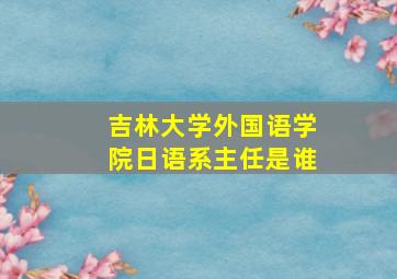 吉林大学外国语学院日语系主任是谁