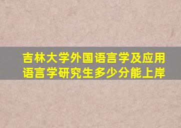 吉林大学外国语言学及应用语言学研究生多少分能上岸