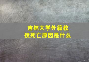 吉林大学外籍教授死亡原因是什么