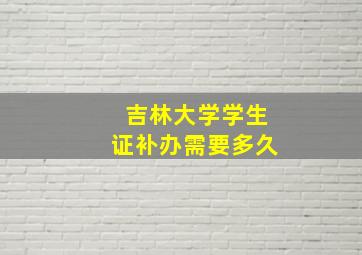 吉林大学学生证补办需要多久