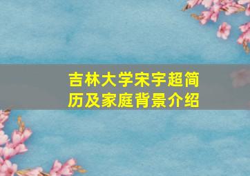 吉林大学宋宇超简历及家庭背景介绍