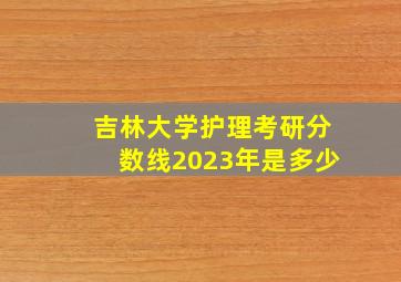 吉林大学护理考研分数线2023年是多少